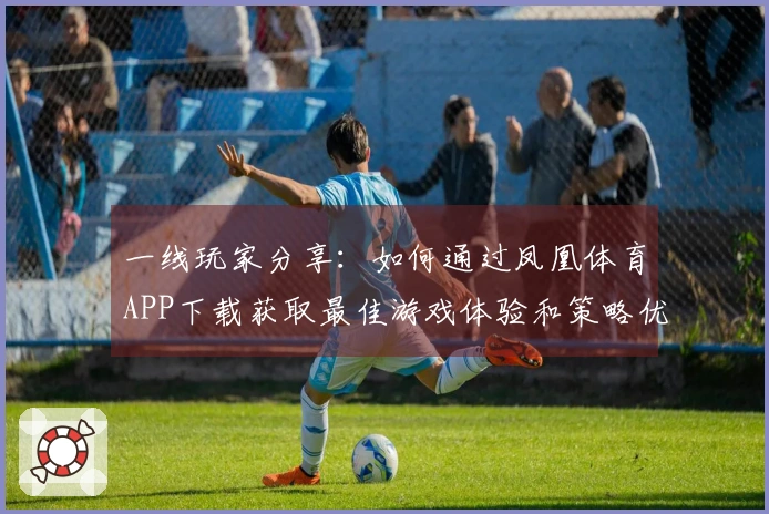 一线玩家分享：如何通过凤凰体育APP下载获取最佳游戏体验和策略优化
