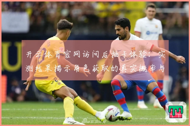 开云体育官网访问后抽卡体验：实测结果揭示角色获取的真实概率与技巧