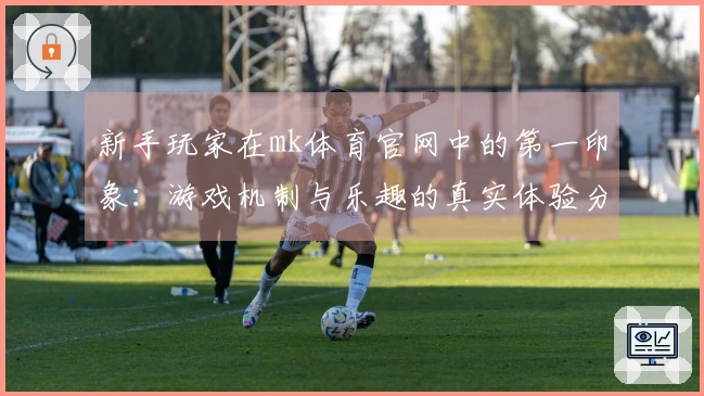 新手玩家在mk体育官网中的第一印象：游戏机制与乐趣的真实体验分享