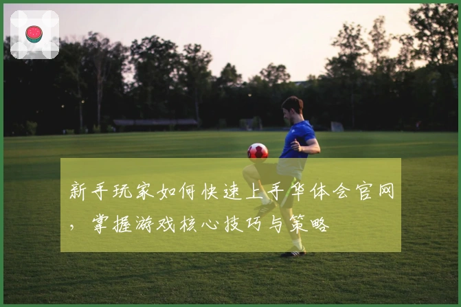 新手玩家如何快速上手华体会官网，掌握游戏核心技巧与策略