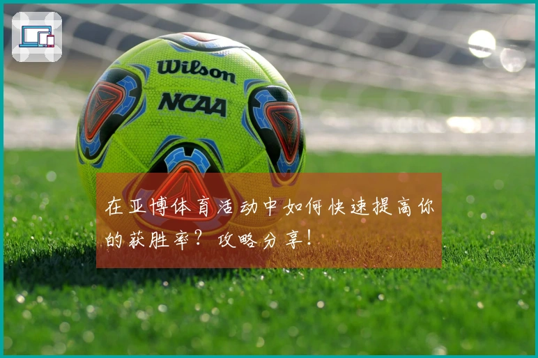 在亚博体育活动中如何快速提高你的获胜率？攻略分享！