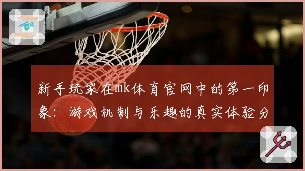 新手玩家在mk体育官网中的第一印象：游戏机制与乐趣的真实体验分享