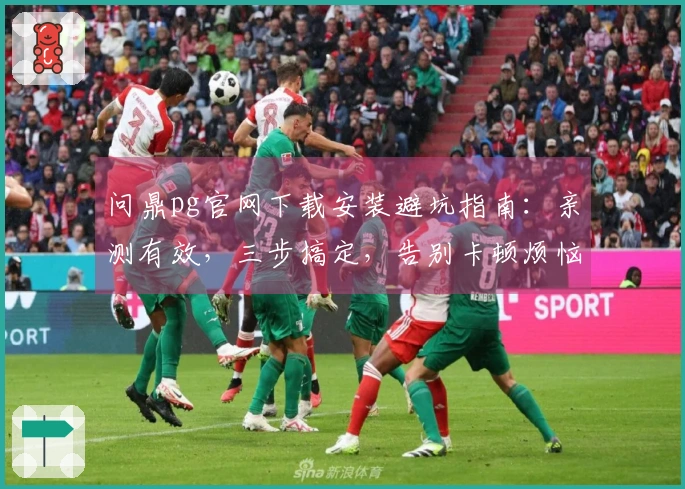 问鼎pg官网下载安装避坑指南：亲测有效，三步搞定，告别卡顿烦恼