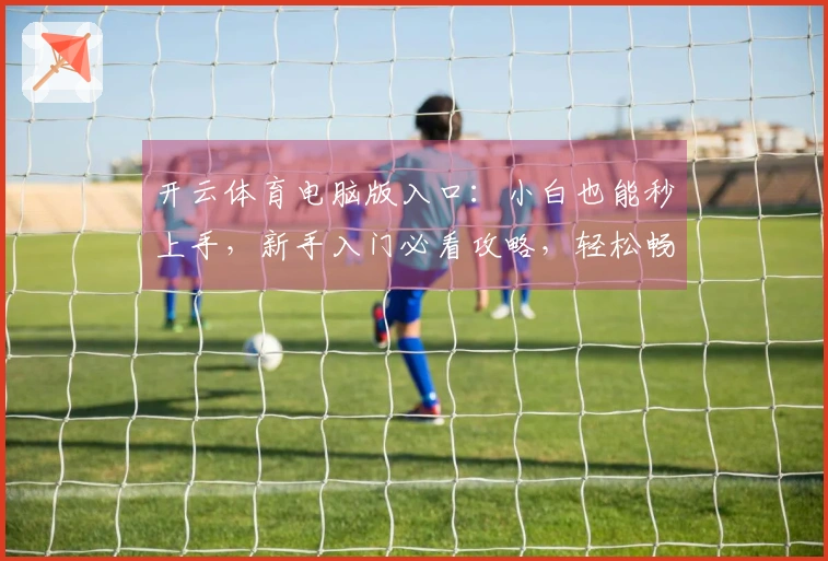 开云体育电脑版入口：小白也能秒上手，新手入门必看攻略，轻松畅玩无压力！